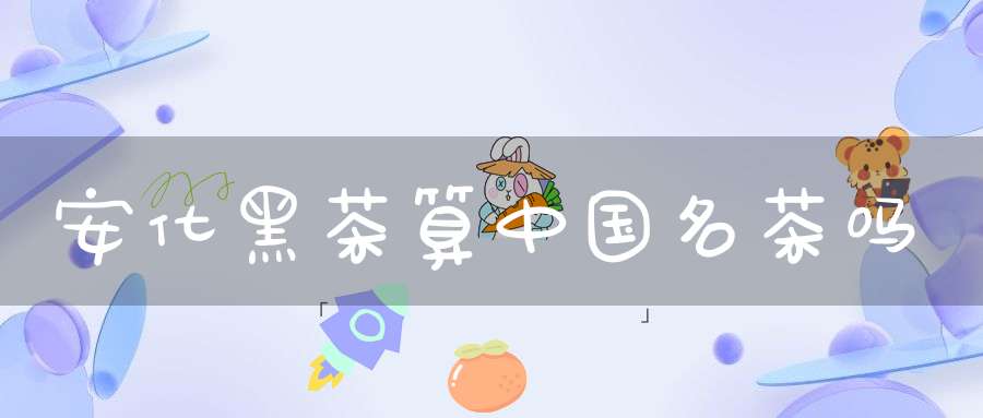 安化黑茶算中国名茶吗?