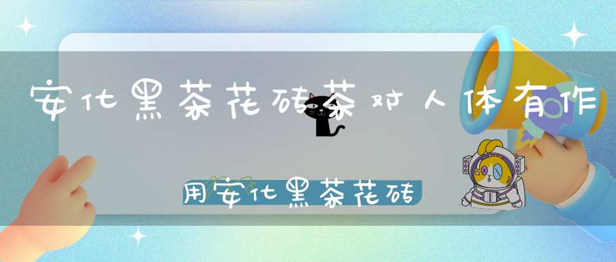 安化黑茶花砖茶对人体有作用安化黑茶花砖的价格