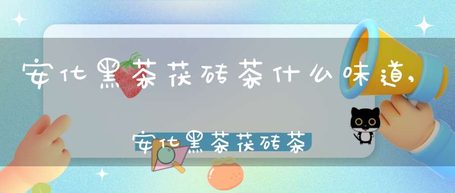 安化黑茶茯砖茶什么味道,安化黑茶茯砖茶是生茶还是熟茶