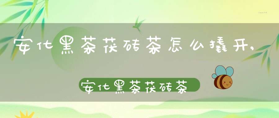 安化黑茶茯砖茶怎么撬开,安化黑茶茯砖茶是生茶还是熟茶