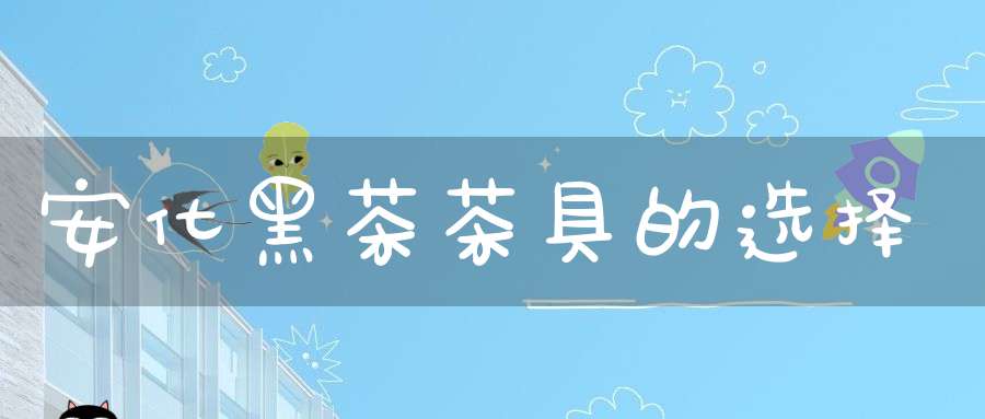 安化黑茶茶具的选择