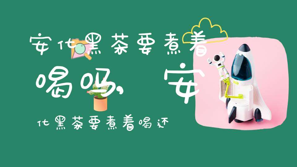 安化黑茶要煮着喝吗,安化黑茶要煮着喝还是泡着