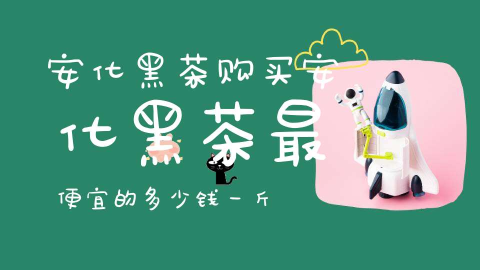 安化黑茶购买安化黑茶最便宜的多少钱一斤
