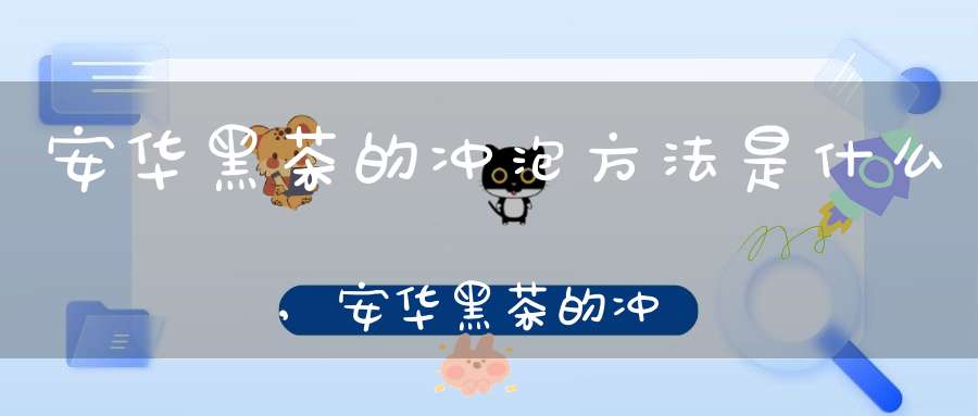 安华黑茶的冲泡方法是什么,安华黑茶的冲泡方法有哪些