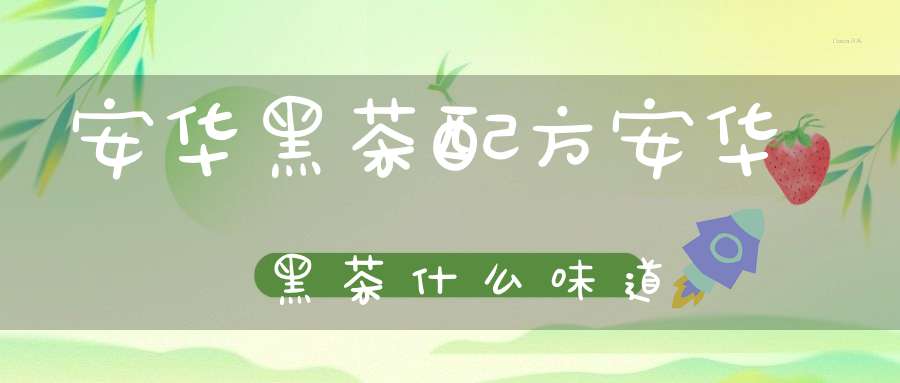 安华黑茶配方安华黑茶什么味道