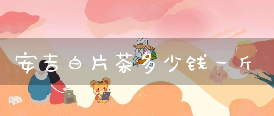 安吉白片茶多少钱一斤