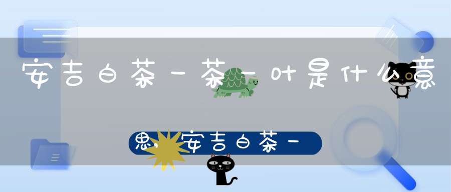 安吉白茶一茶一叶是什么意思,安吉白茶一叶一芽