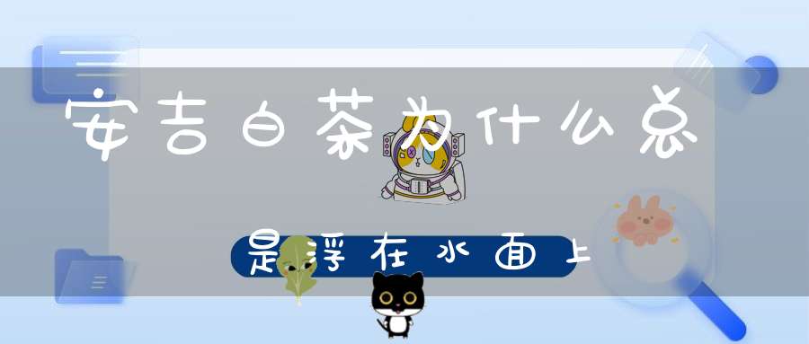 安吉白茶为什么总是浮在水面上