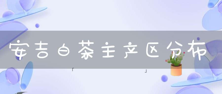 安吉白茶主产区分布