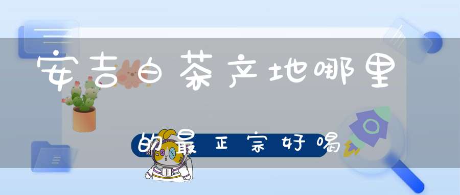 安吉白茶产地哪里的最正宗好喝