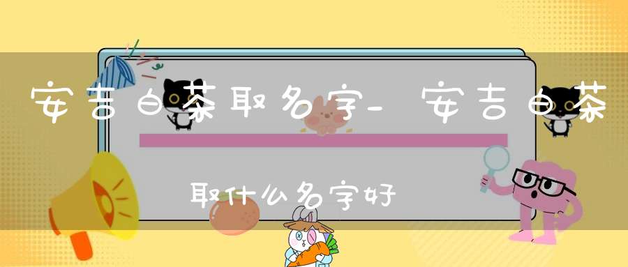 安吉白茶取名字_安吉白茶取什么名字好