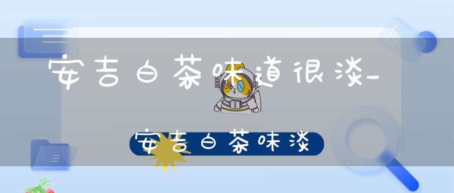 安吉白茶味道很淡_安吉白茶味淡