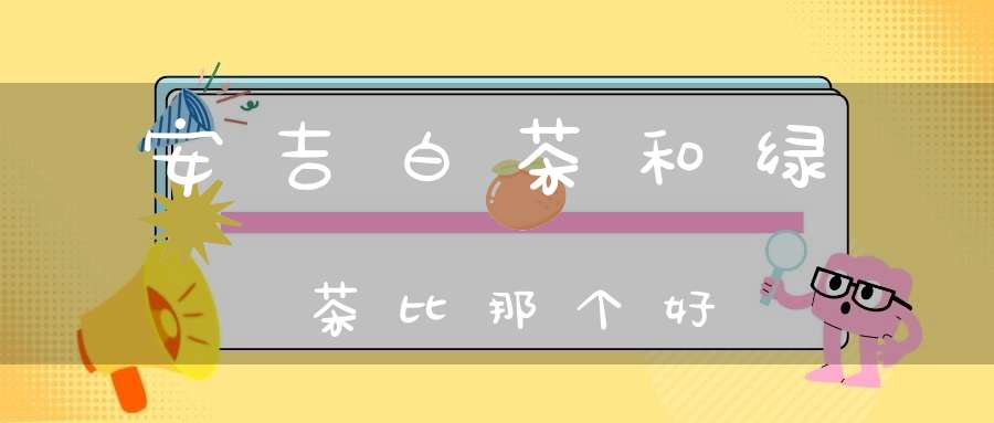 安吉白茶和绿茶比那个好
