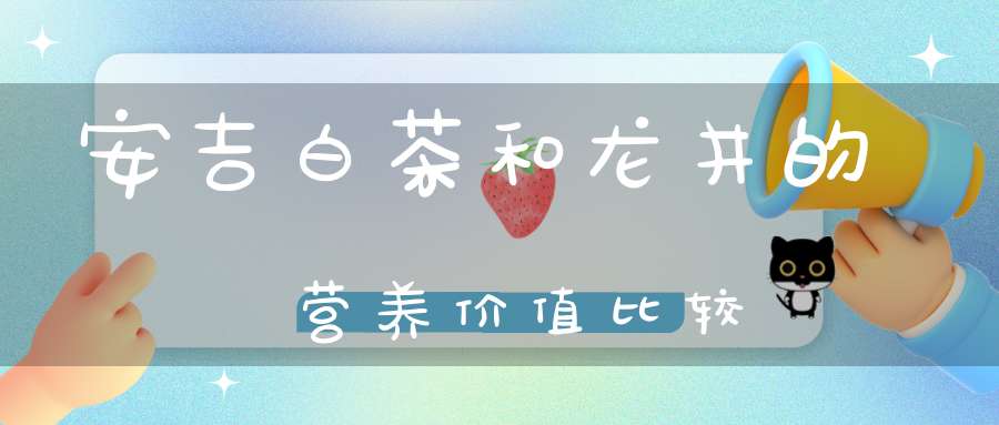 安吉白茶和龙井的营养价值比较