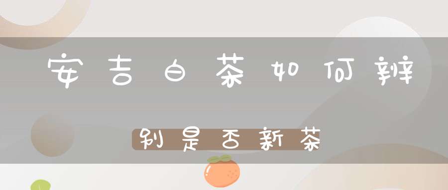 安吉白茶如何辨别是否新茶