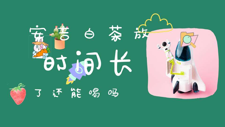 安吉白茶放时间长了还能喝吗
