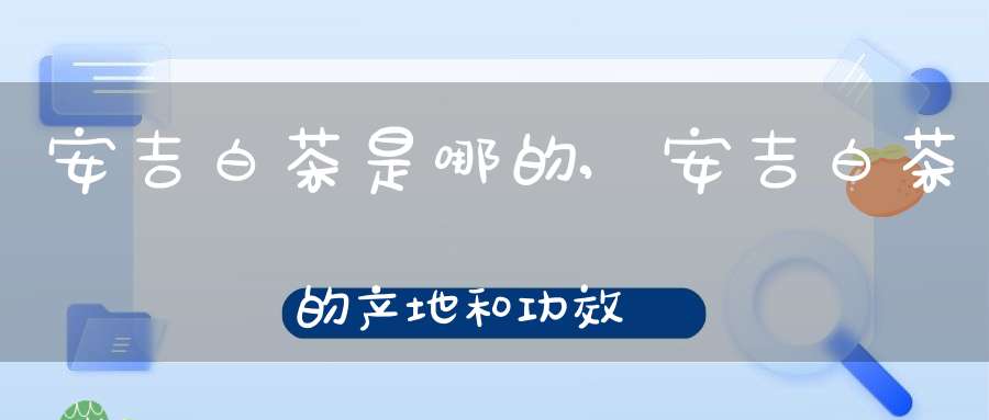 安吉白茶是哪的,安吉白茶的产地和功效