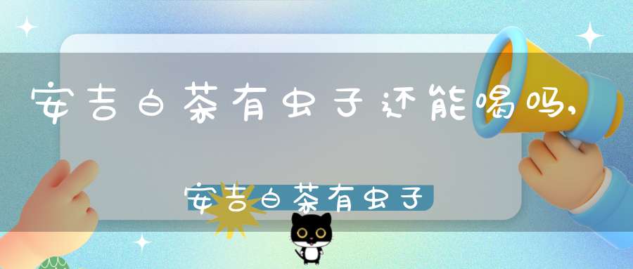 安吉白茶有虫子还能喝吗,安吉白茶有虫子怎么回事