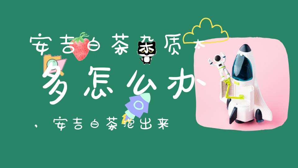 安吉白茶杂质太多怎么办,安吉白茶泡出来有好多黑点是什么