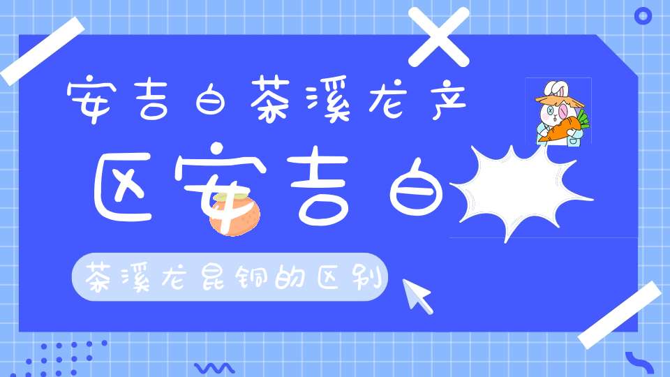 安吉白茶溪龙产区安吉白茶溪龙昆铜的区别