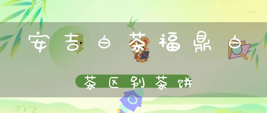 安吉白茶福鼎白茶区别茶饼