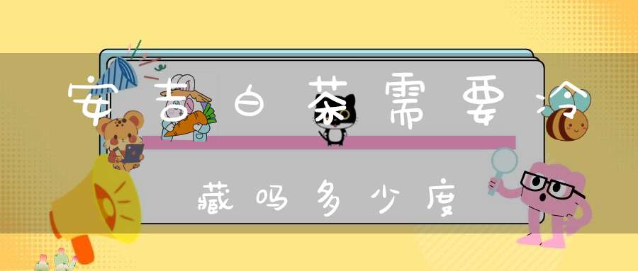 安吉白茶需要冷藏吗多少度