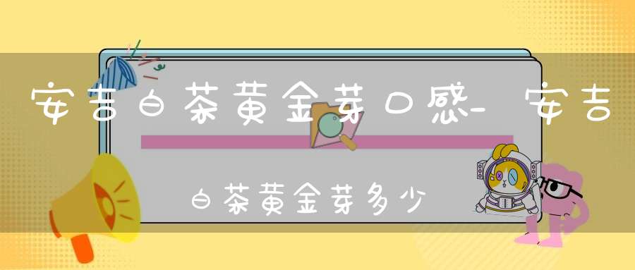 安吉白茶黄金芽口感_安吉白茶黄金芽多少钱一斤
