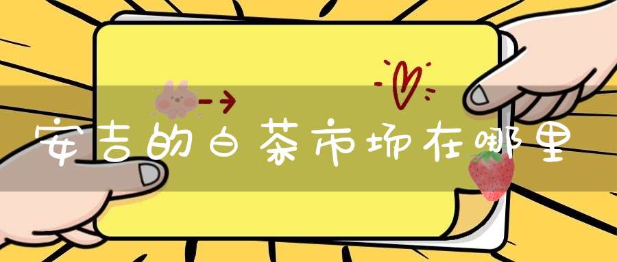 安吉的白茶市场在哪里