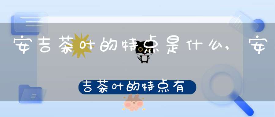 安吉茶叶的特点是什么,安吉茶叶的特点有哪些