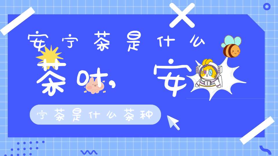 安宁茶是什么茶叶,安宁茶是什么茶种