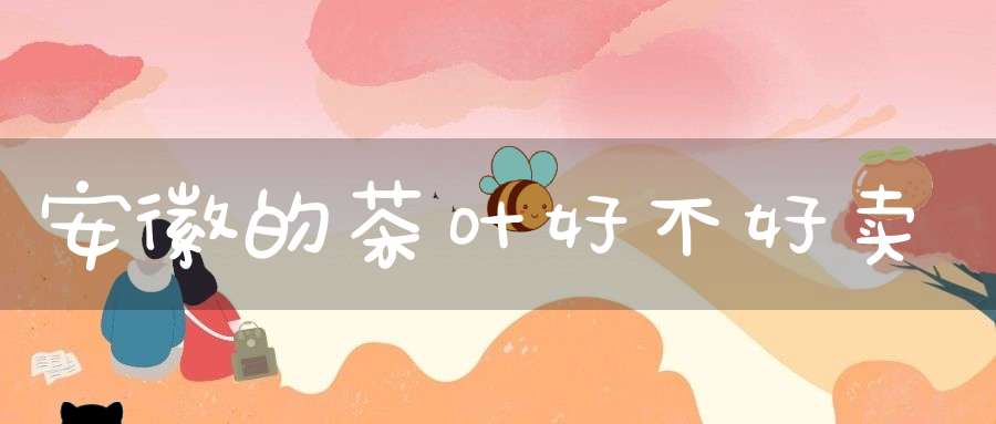 安徽的茶叶好不好卖