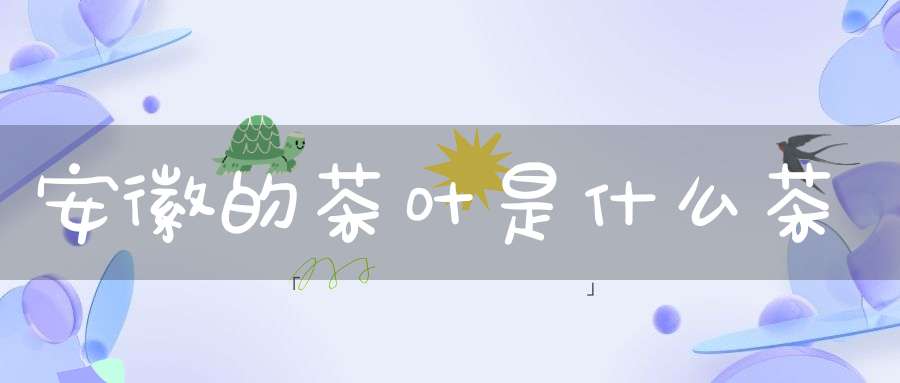安徽的茶叶是什么茶