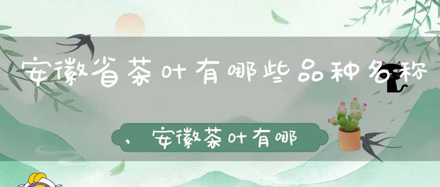 安徽省茶叶有哪些品种名称,安徽茶叶有哪些品种和品牌