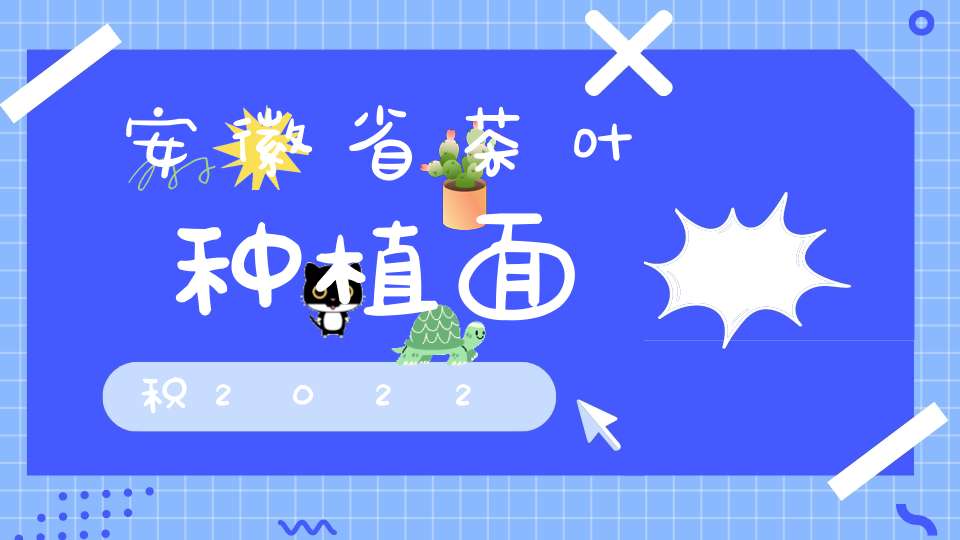 安徽省茶叶种植面积2022