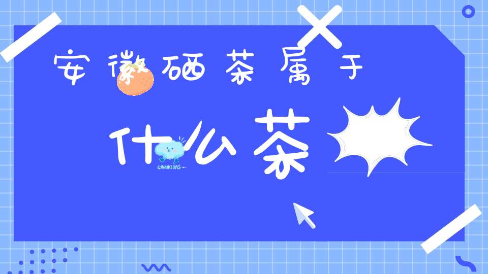 安徽硒茶属于什么茶