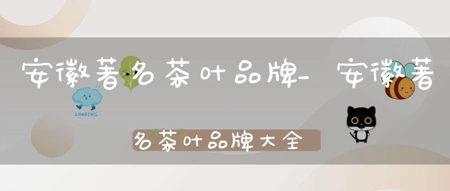安徽著名茶叶品牌_安徽著名茶叶品牌大全