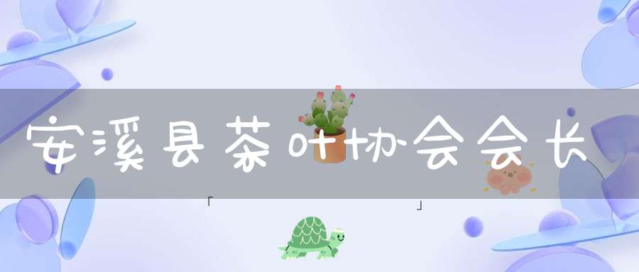 安溪县茶叶协会会长