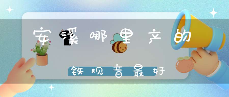 安溪哪里产的铁观音最好