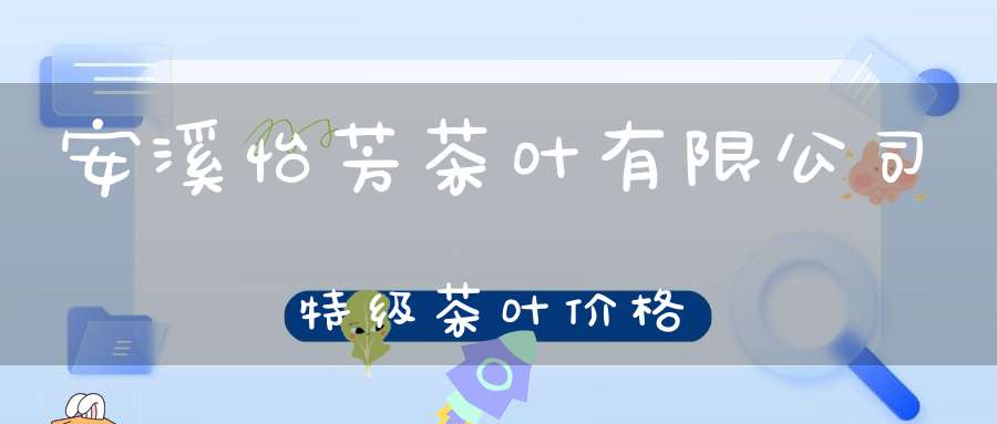 安溪怡芳茶叶有限公司特级茶叶价格