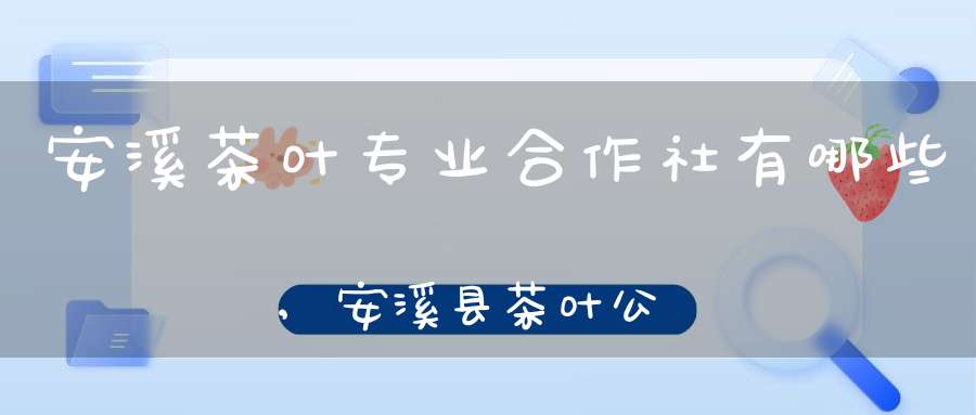 安溪茶叶专业合作社有哪些,安溪县茶叶公司
