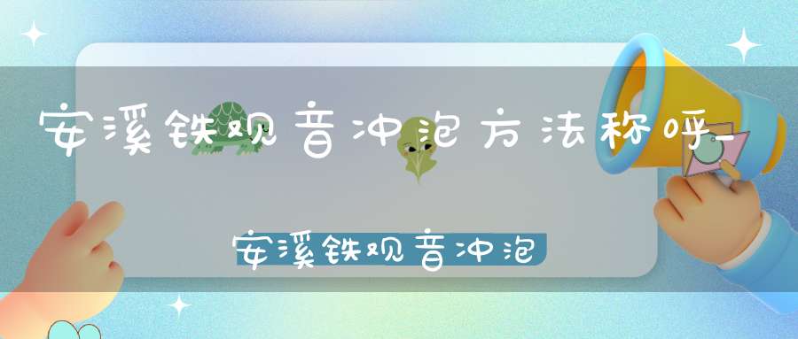 安溪铁观音冲泡方法称呼_安溪铁观音冲泡后有什么之誉