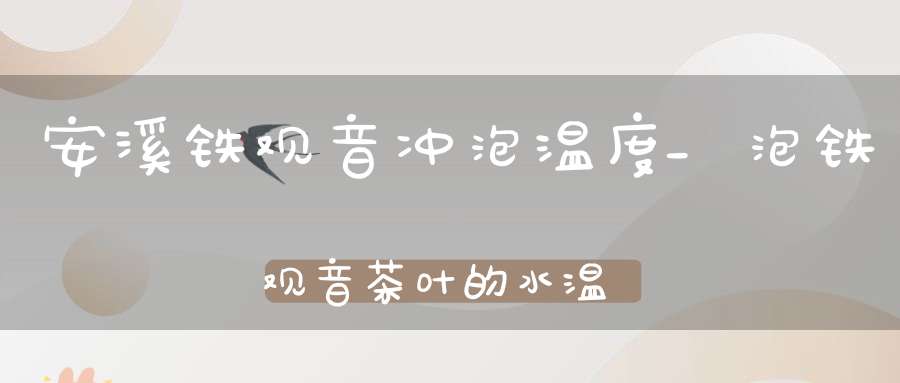 安溪铁观音冲泡温度_泡铁观音茶叶的水温