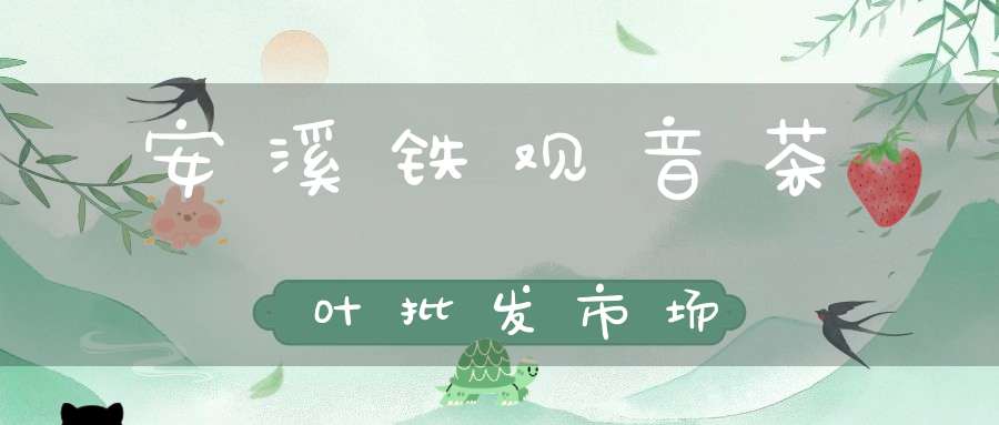 安溪铁观音茶叶批发市场