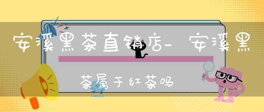 安溪黑茶直销店_安溪黑茶属于红茶吗?