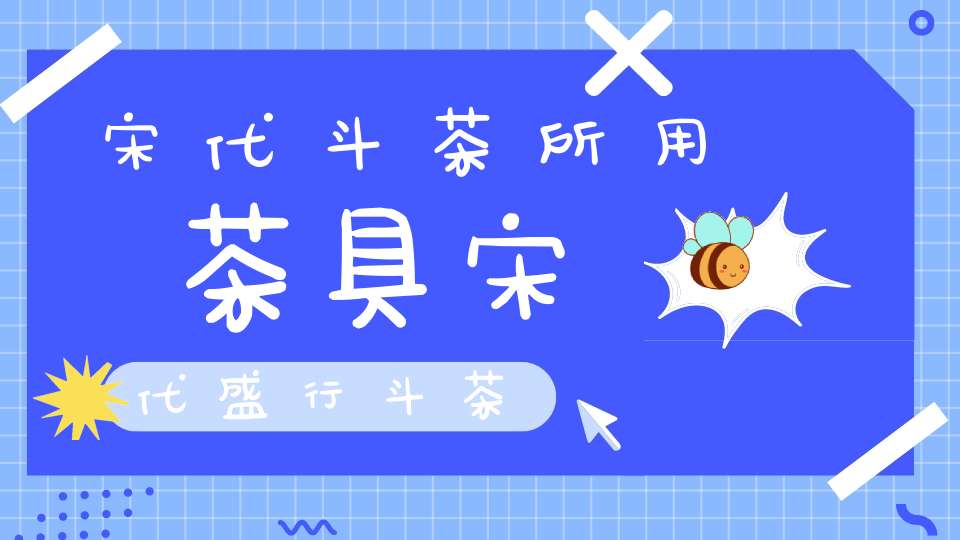 宋代斗茶所用茶具宋代盛行斗茶