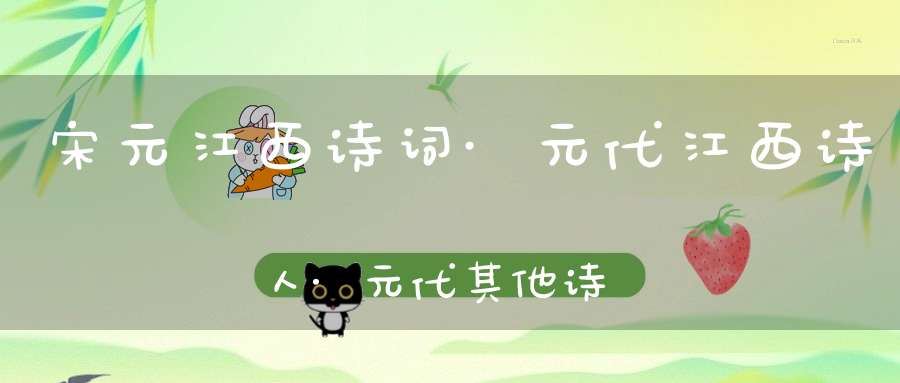 宋元江西诗词·元代江西诗人·元代其他诗人·元代前期