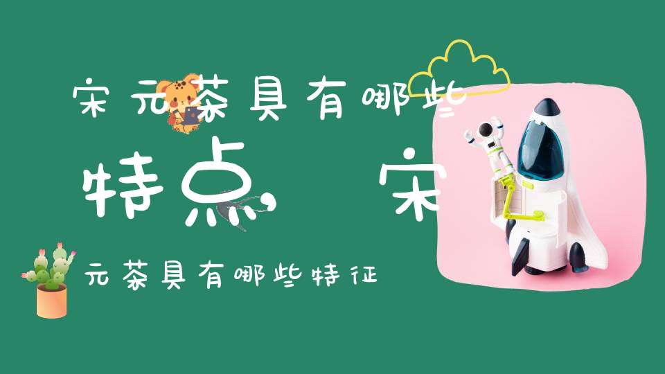 宋元茶具有哪些特点,宋元茶具有哪些特征