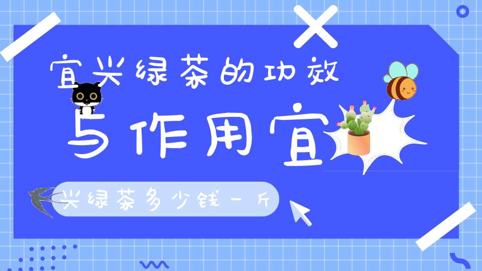宜兴绿茶的功效与作用宜兴绿茶多少钱一斤