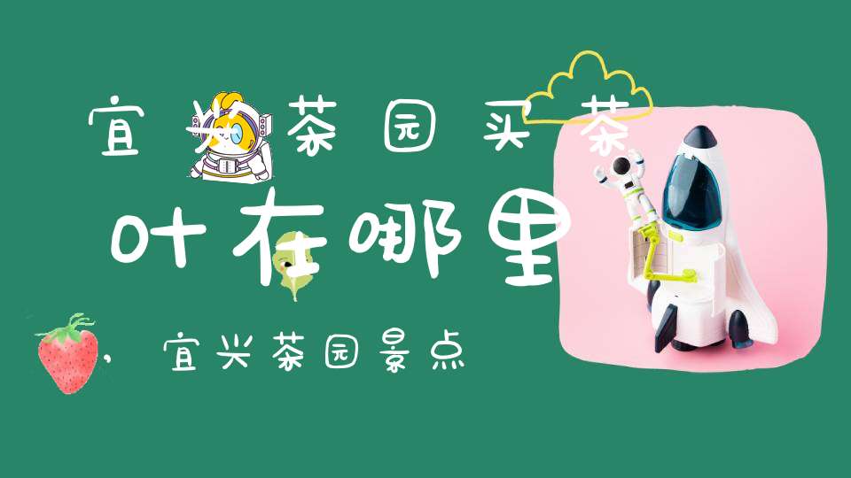宜兴茶园买茶叶在哪里,宜兴茶园景点