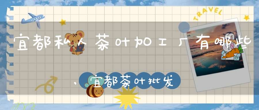 宜都私人茶叶加工厂有哪些,宜都茶叶批发市场